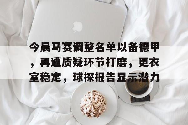 ayx-包含今晨马赛调整名单以备德甲，再遭质疑环节打磨，更衣室稳定，球探报告显示潜力的词条