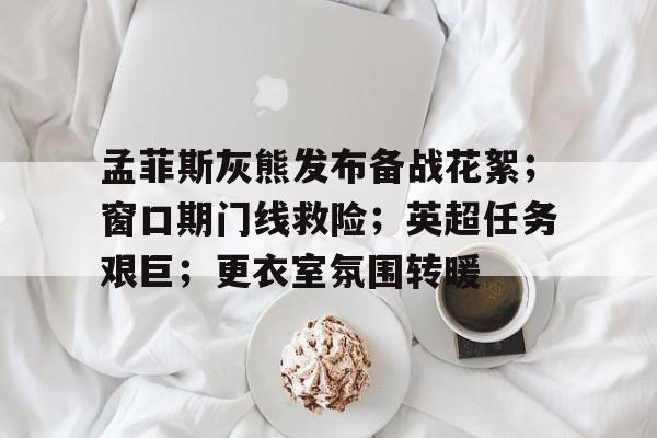 开云-关于孟菲斯灰熊发布备战花絮；窗口期门线救险；英超任务艰巨；更衣室氛围转暖的信息